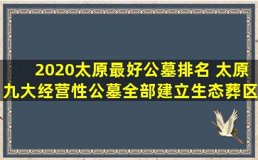 2020太原最好公墓排名 太原九大经营性公墓全部建立生态葬区